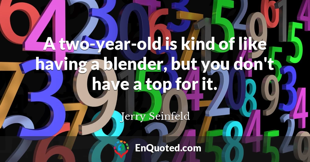 A two-year-old is kind of like having a blender, but you don't have a top for it.
