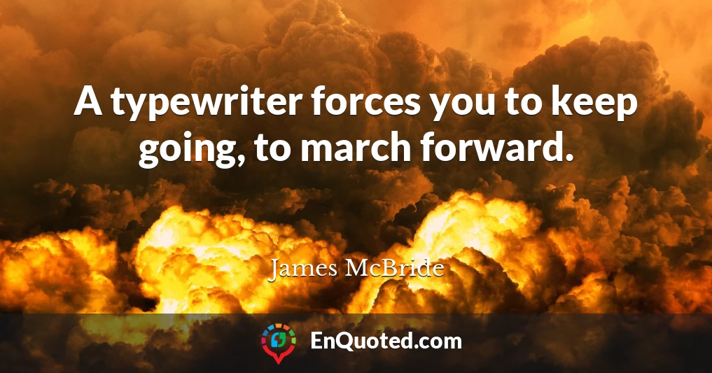A typewriter forces you to keep going, to march forward.
