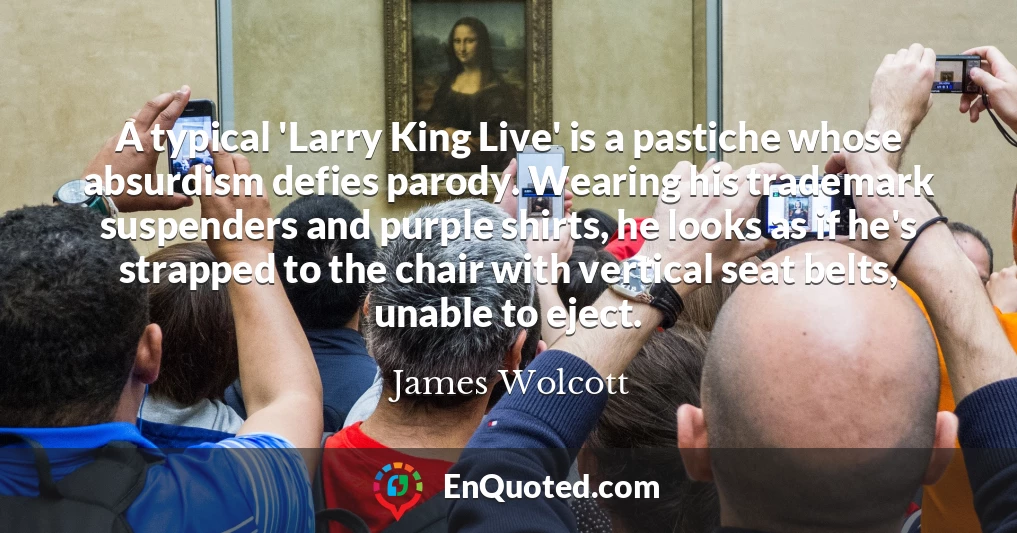 A typical 'Larry King Live' is a pastiche whose absurdism defies parody. Wearing his trademark suspenders and purple shirts, he looks as if he's strapped to the chair with vertical seat belts, unable to eject.
