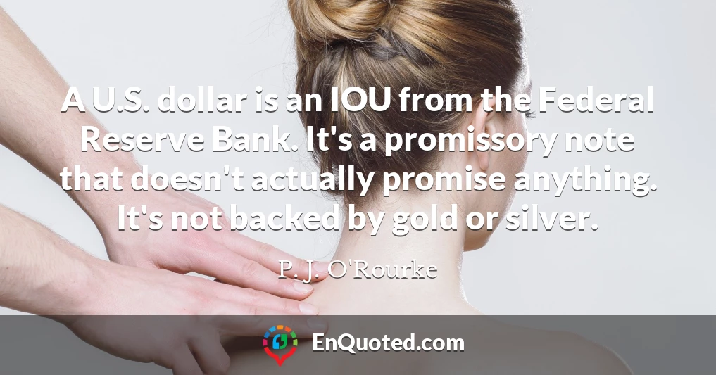 A U.S. dollar is an IOU from the Federal Reserve Bank. It's a promissory note that doesn't actually promise anything. It's not backed by gold or silver.