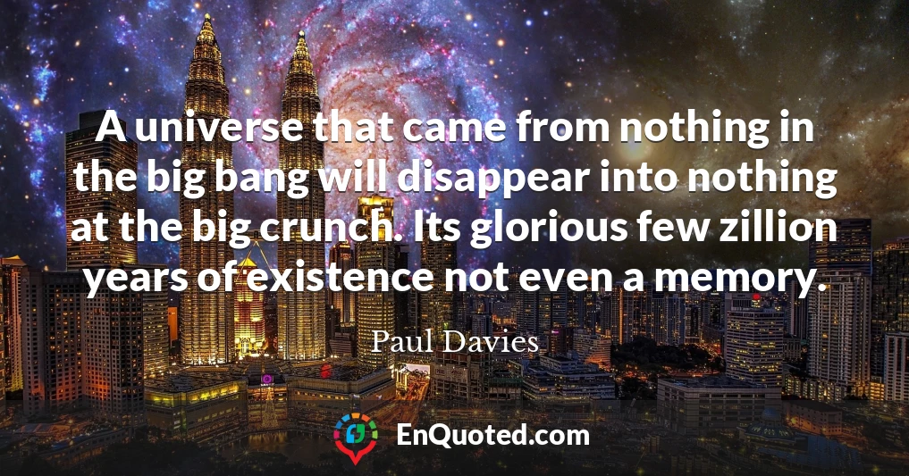 A universe that came from nothing in the big bang will disappear into nothing at the big crunch. Its glorious few zillion years of existence not even a memory.