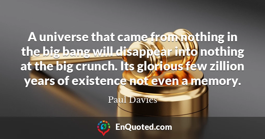 A universe that came from nothing in the big bang will disappear into nothing at the big crunch. Its glorious few zillion years of existence not even a memory.