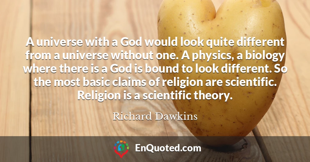 A universe with a God would look quite different from a universe without one. A physics, a biology where there is a God is bound to look different. So the most basic claims of religion are scientific. Religion is a scientific theory.