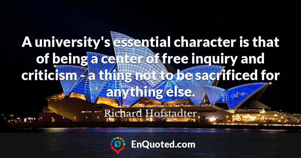 A university's essential character is that of being a center of free inquiry and criticism - a thing not to be sacrificed for anything else.