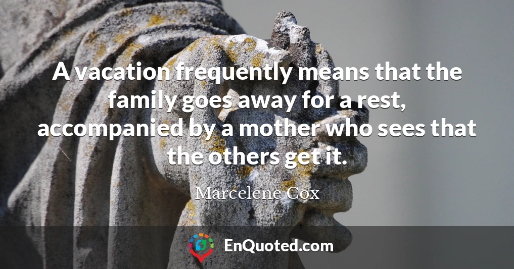 A vacation frequently means that the family goes away for a rest, accompanied by a mother who sees that the others get it.