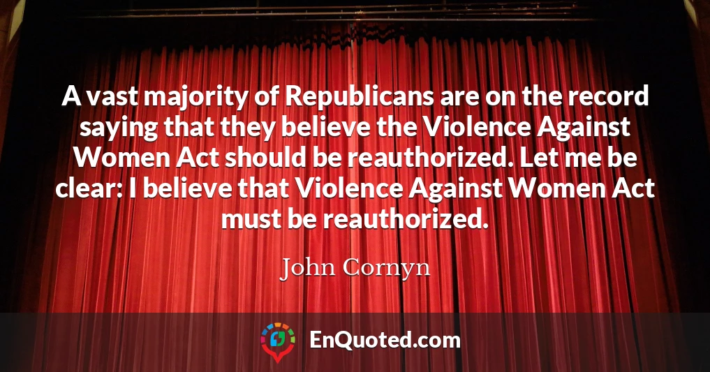 A vast majority of Republicans are on the record saying that they believe the Violence Against Women Act should be reauthorized. Let me be clear: I believe that Violence Against Women Act must be reauthorized.