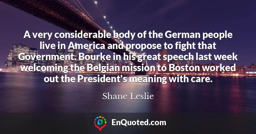 A very considerable body of the German people live in America and propose to fight that Government. Bourke in his great speech last week welcoming the Belgian mission to Boston worked out the President's meaning with care.