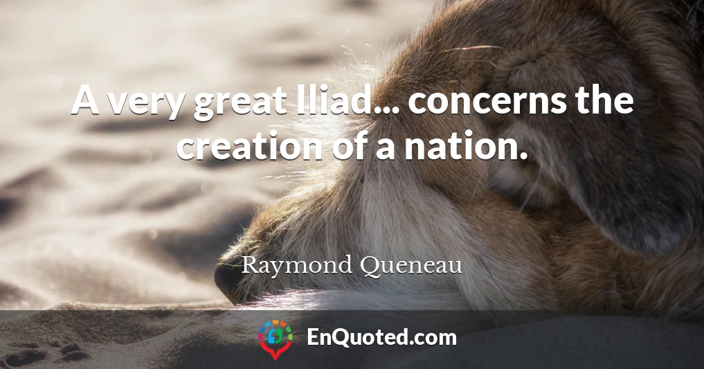 A very great Iliad... concerns the creation of a nation.