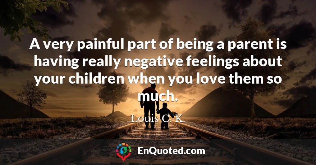 A very painful part of being a parent is having really negative feelings about your children when you love them so much.