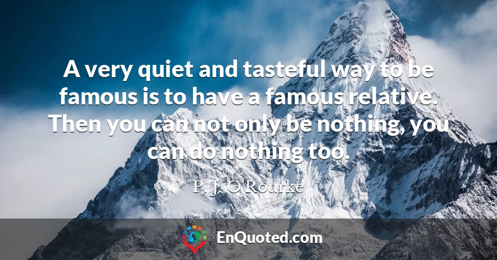 A very quiet and tasteful way to be famous is to have a famous relative. Then you can not only be nothing, you can do nothing too.