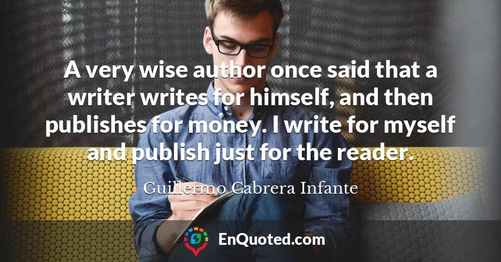 A very wise author once said that a writer writes for himself, and then publishes for money. I write for myself and publish just for the reader.