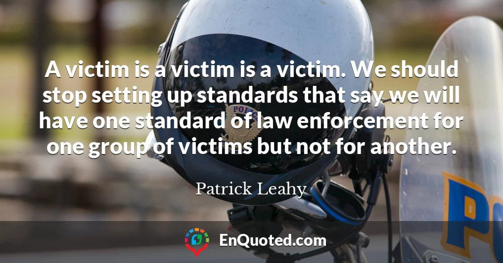 A victim is a victim is a victim. We should stop setting up standards that say we will have one standard of law enforcement for one group of victims but not for another.