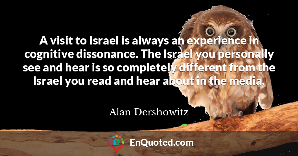 A visit to Israel is always an experience in cognitive dissonance. The Israel you personally see and hear is so completely different from the Israel you read and hear about in the media.