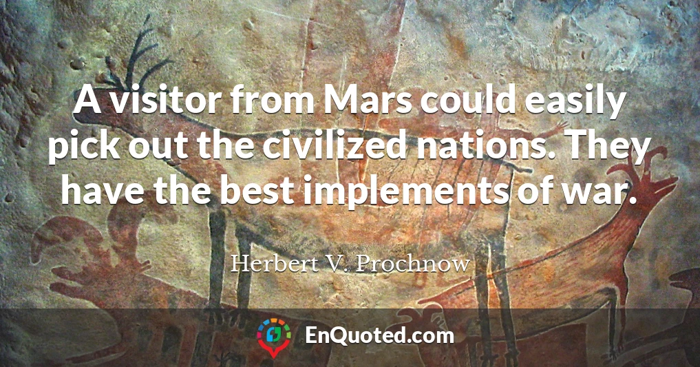 A visitor from Mars could easily pick out the civilized nations. They have the best implements of war.