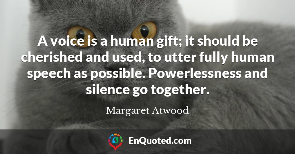A voice is a human gift; it should be cherished and used, to utter fully human speech as possible. Powerlessness and silence go together.