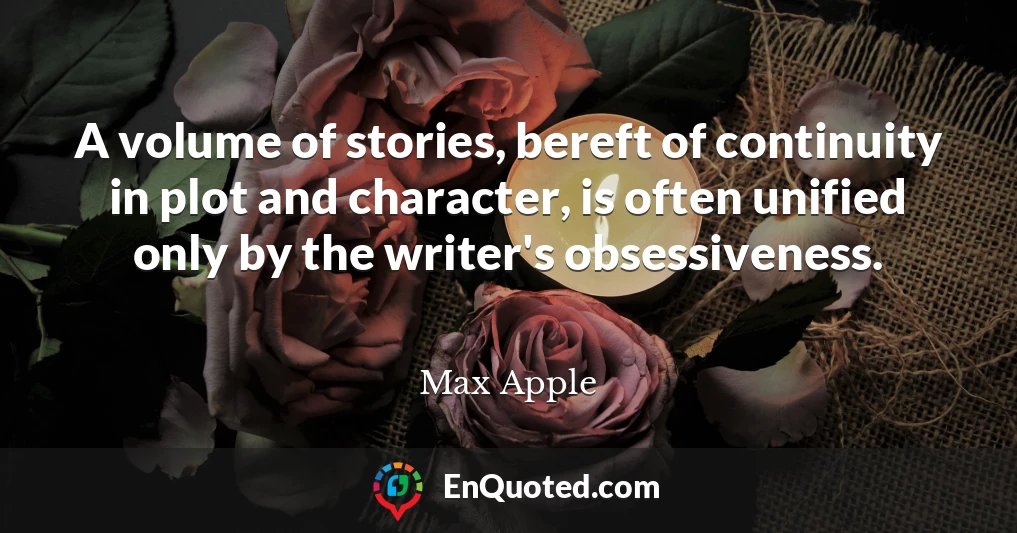 A volume of stories, bereft of continuity in plot and character, is often unified only by the writer's obsessiveness.