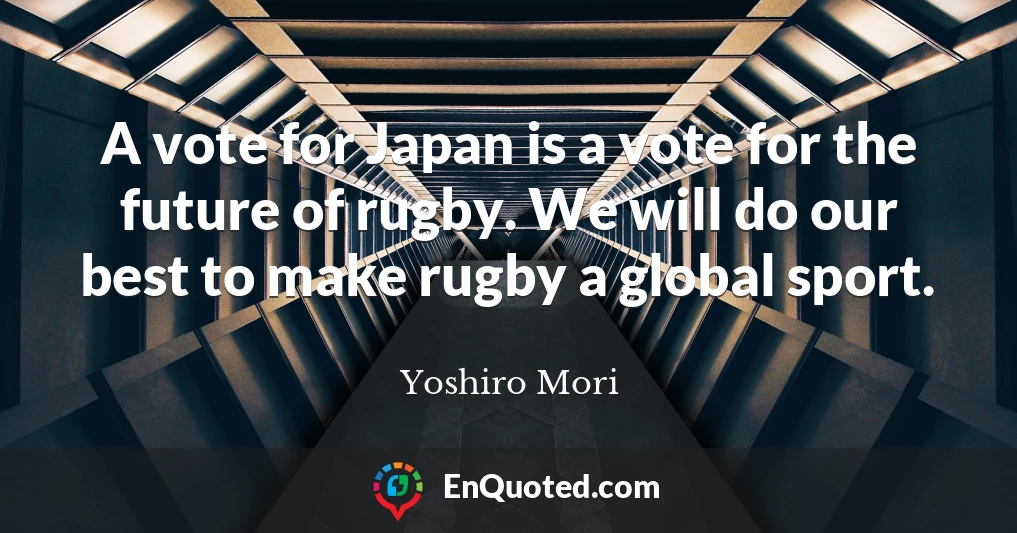 A vote for Japan is a vote for the future of rugby. We will do our best to make rugby a global sport.