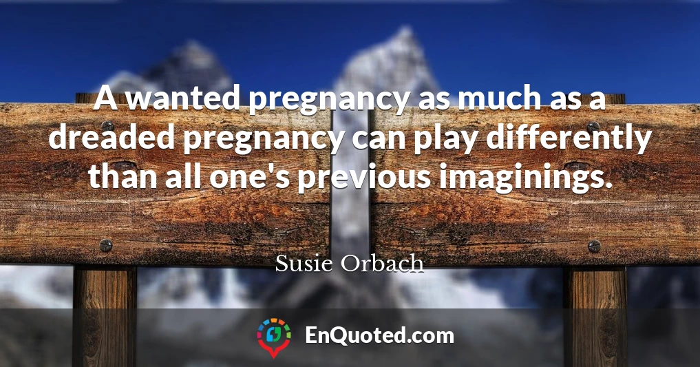 A wanted pregnancy as much as a dreaded pregnancy can play differently than all one's previous imaginings.