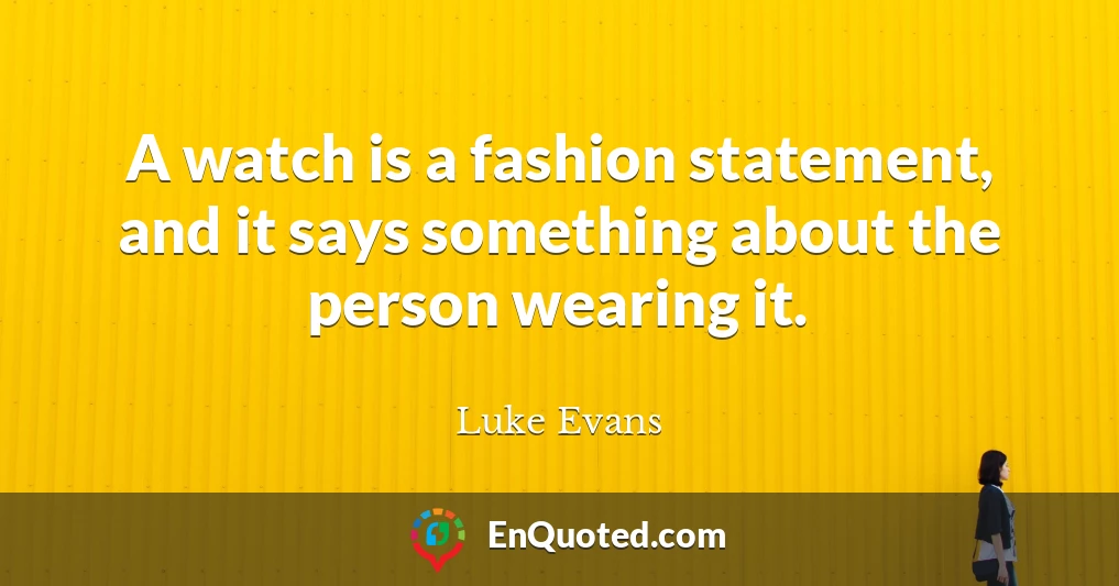 A watch is a fashion statement, and it says something about the person wearing it.