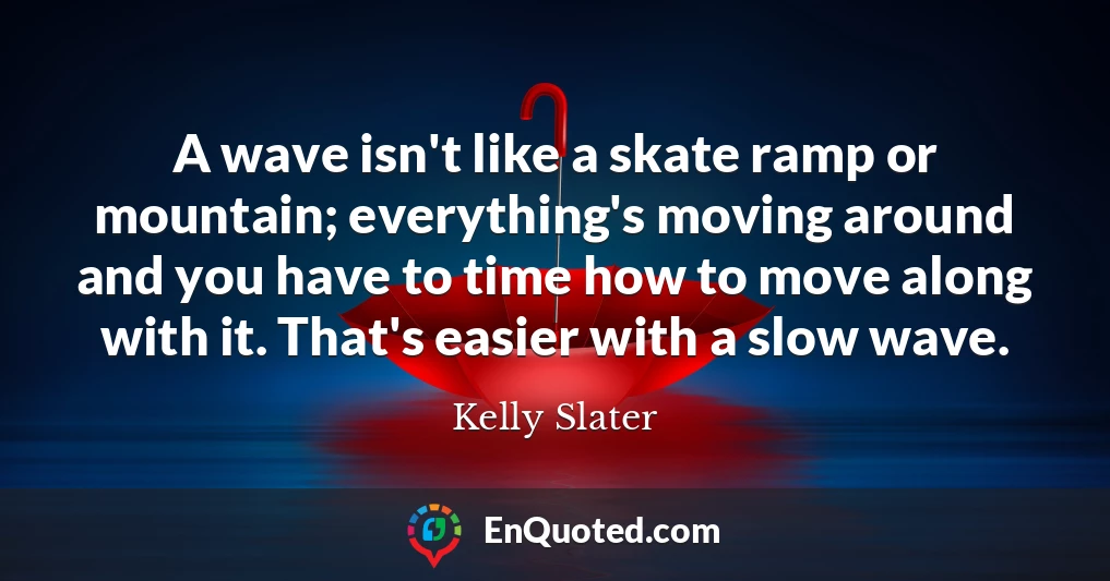 A wave isn't like a skate ramp or mountain; everything's moving around and you have to time how to move along with it. That's easier with a slow wave.
