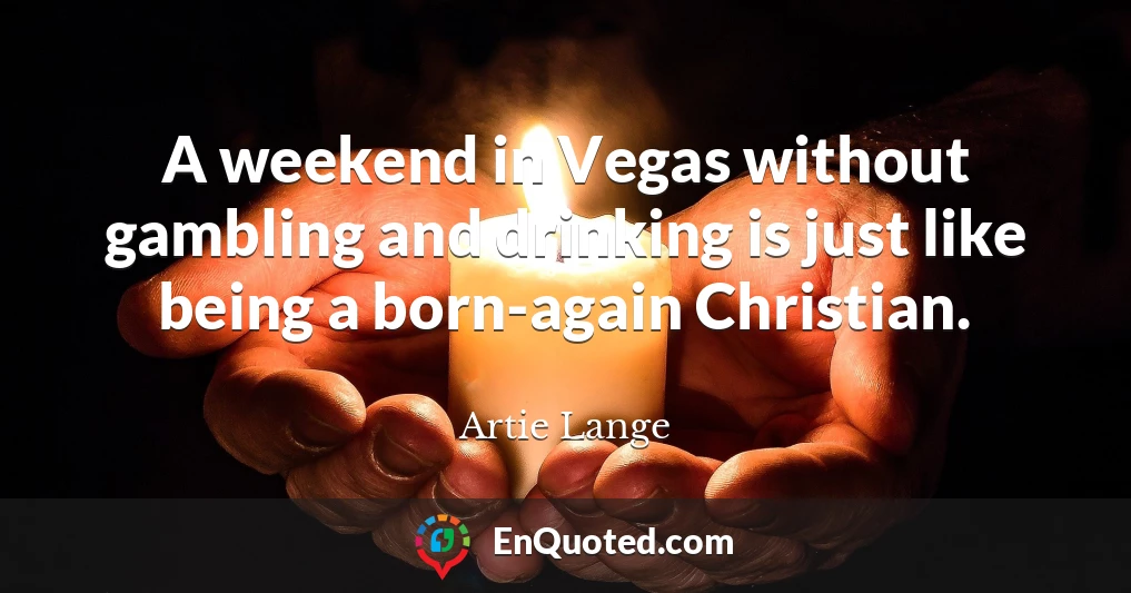 A weekend in Vegas without gambling and drinking is just like being a born-again Christian.