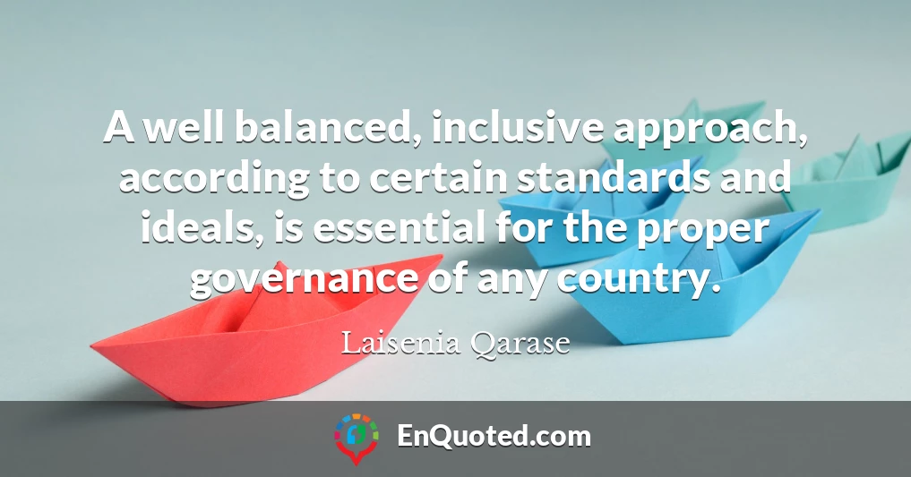A well balanced, inclusive approach, according to certain standards and ideals, is essential for the proper governance of any country.
