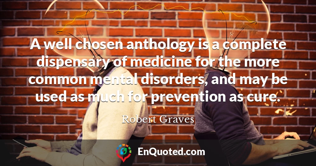 A well chosen anthology is a complete dispensary of medicine for the more common mental disorders, and may be used as much for prevention as cure.