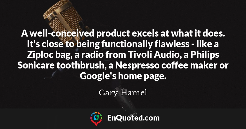 A well-conceived product excels at what it does. It's close to being functionally flawless - like a Ziploc bag, a radio from Tivoli Audio, a Philips Sonicare toothbrush, a Nespresso coffee maker or Google's home page.