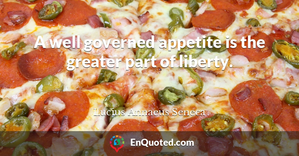 A well governed appetite is the greater part of liberty.