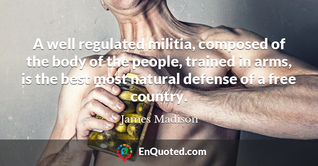 A well regulated militia, composed of the body of the people, trained in arms, is the best most natural defense of a free country.