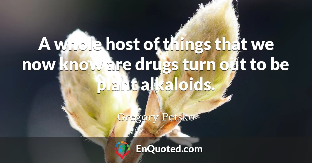 A whole host of things that we now know are drugs turn out to be plant alkaloids.
