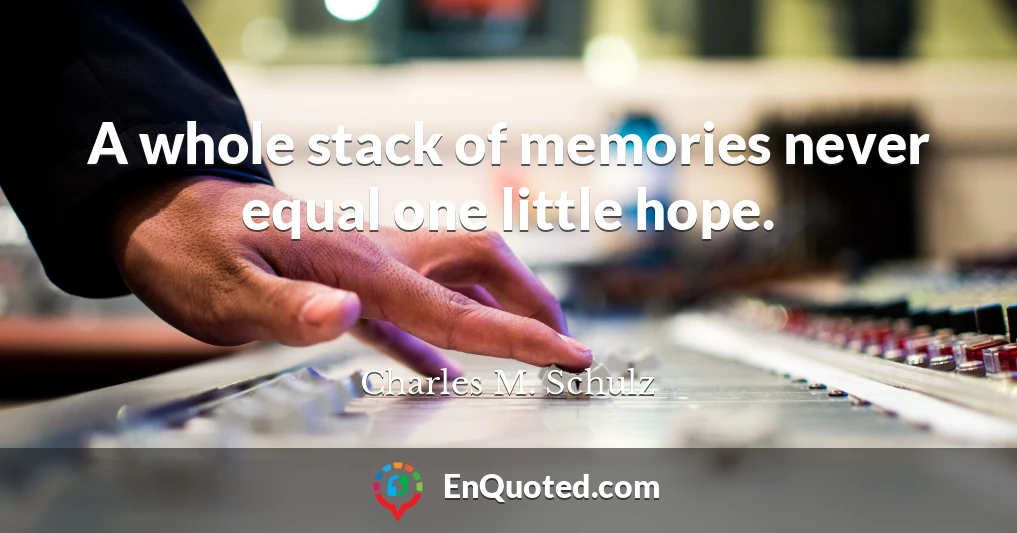 A whole stack of memories never equal one little hope.