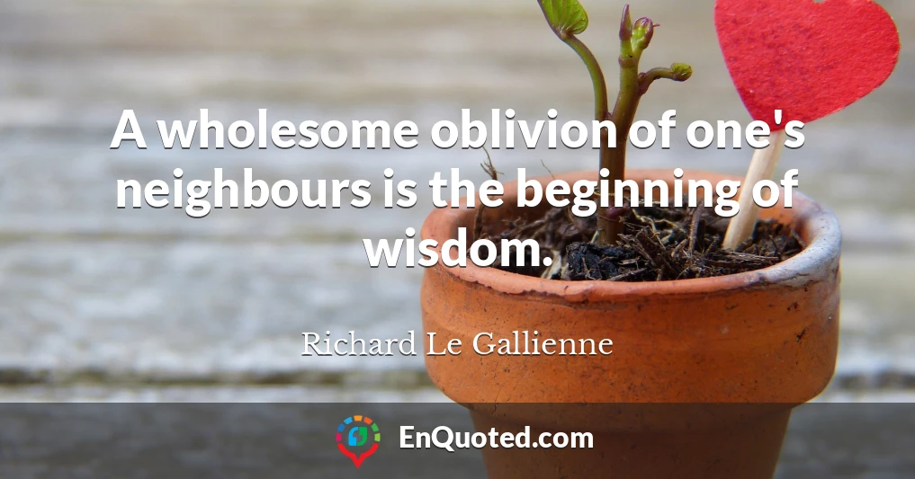 A wholesome oblivion of one's neighbours is the beginning of wisdom.
