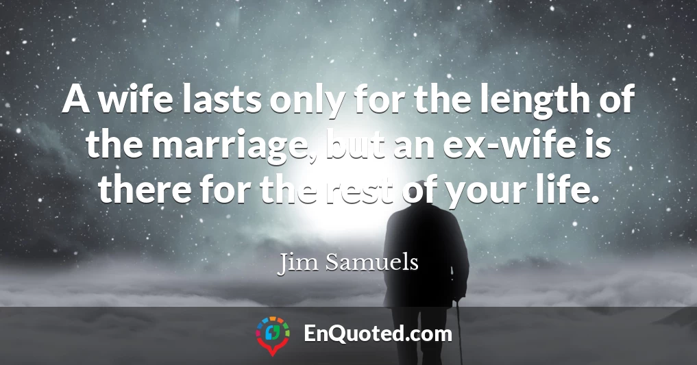 A wife lasts only for the length of the marriage, but an ex-wife is there for the rest of your life.