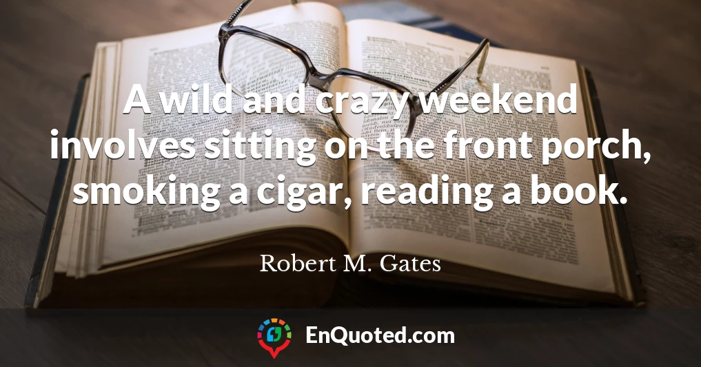 A wild and crazy weekend involves sitting on the front porch, smoking a cigar, reading a book.