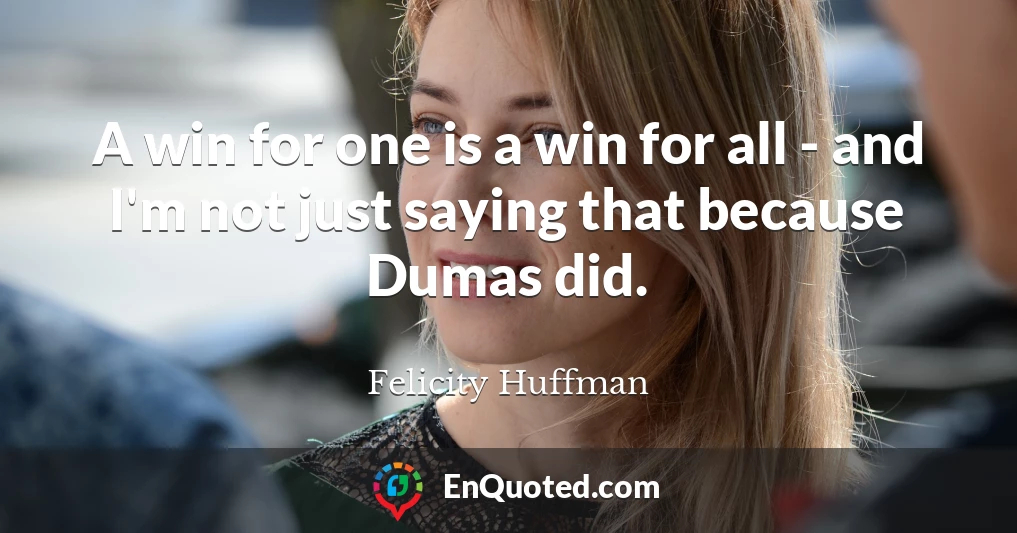 A win for one is a win for all - and I'm not just saying that because Dumas did.