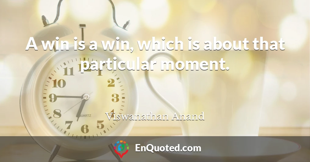 A win is a win, which is about that particular moment.