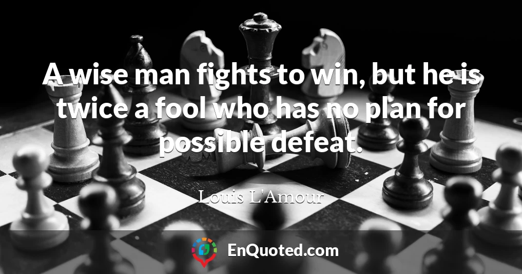 A wise man fights to win, but he is twice a fool who has no plan for possible defeat.