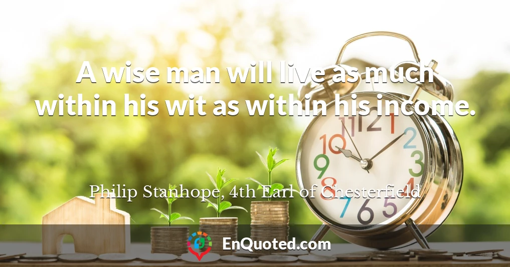 A wise man will live as much within his wit as within his income.