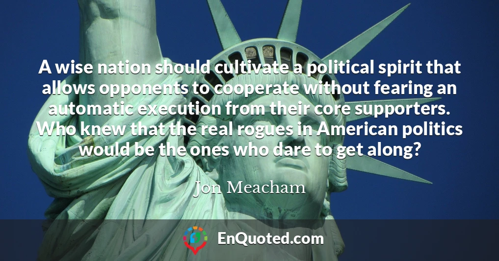 A wise nation should cultivate a political spirit that allows opponents to cooperate without fearing an automatic execution from their core supporters. Who knew that the real rogues in American politics would be the ones who dare to get along?