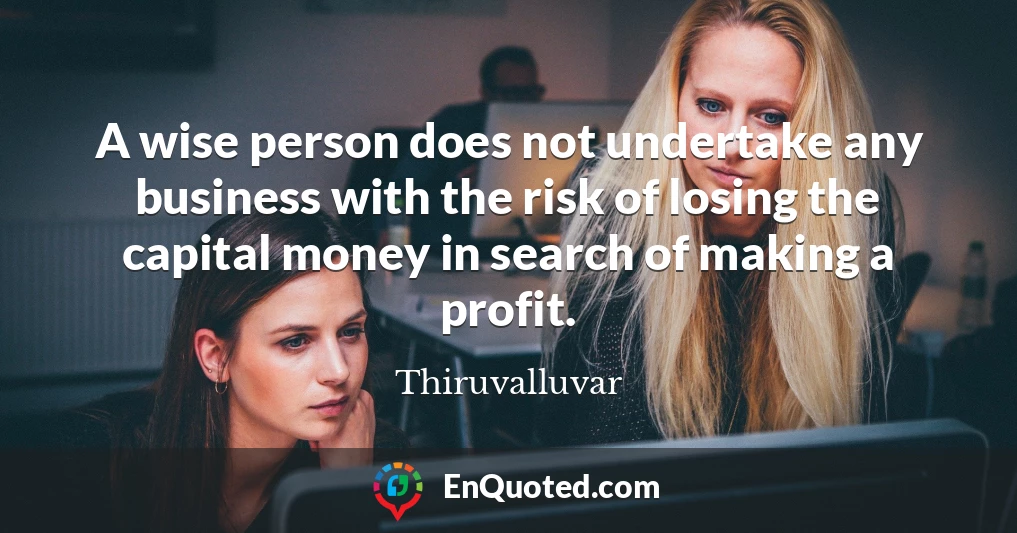 A wise person does not undertake any business with the risk of losing the capital money in search of making a profit.