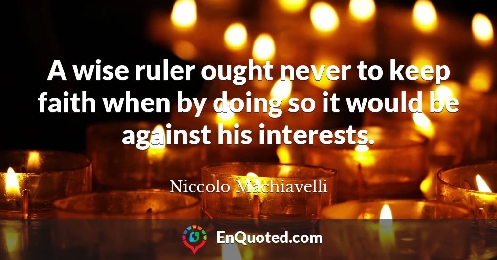 A wise ruler ought never to keep faith when by doing so it would be against his interests.
