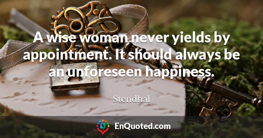 A wise woman never yields by appointment. It should always be an unforeseen happiness.