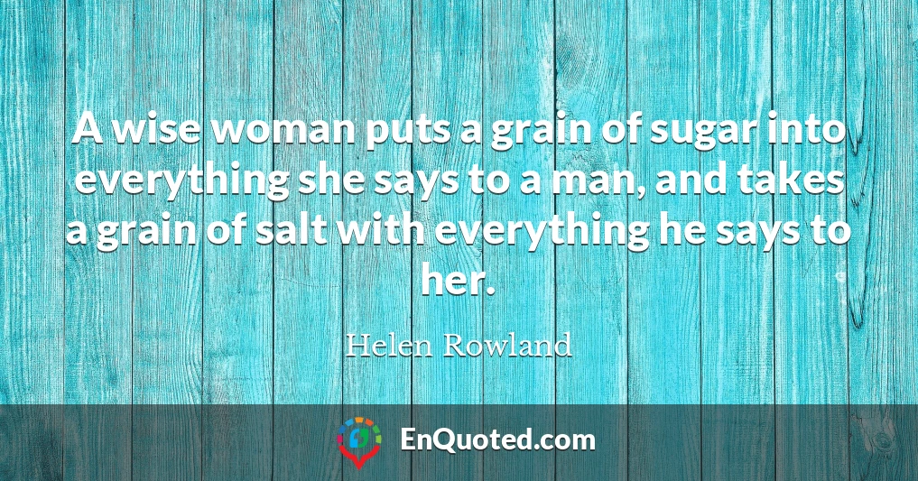 A wise woman puts a grain of sugar into everything she says to a man, and takes a grain of salt with everything he says to her.