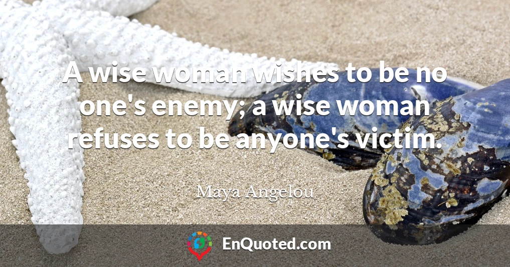 A wise woman wishes to be no one's enemy; a wise woman refuses to be anyone's victim.