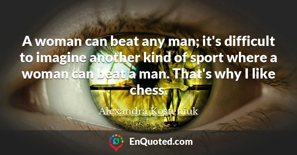 A woman can beat any man; it's difficult to imagine another kind of sport where a woman can beat a man. That's why I like chess.