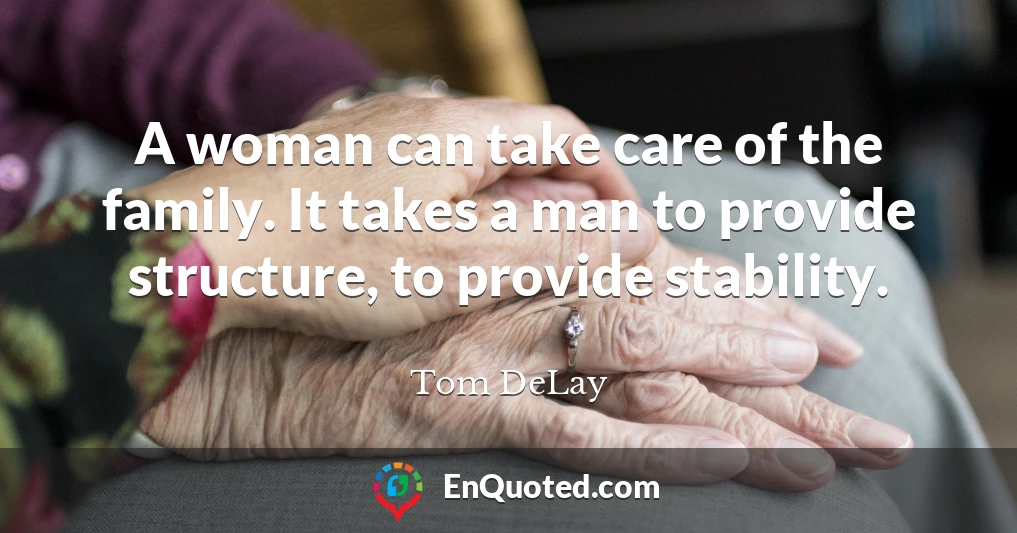 A woman can take care of the family. It takes a man to provide structure, to provide stability.