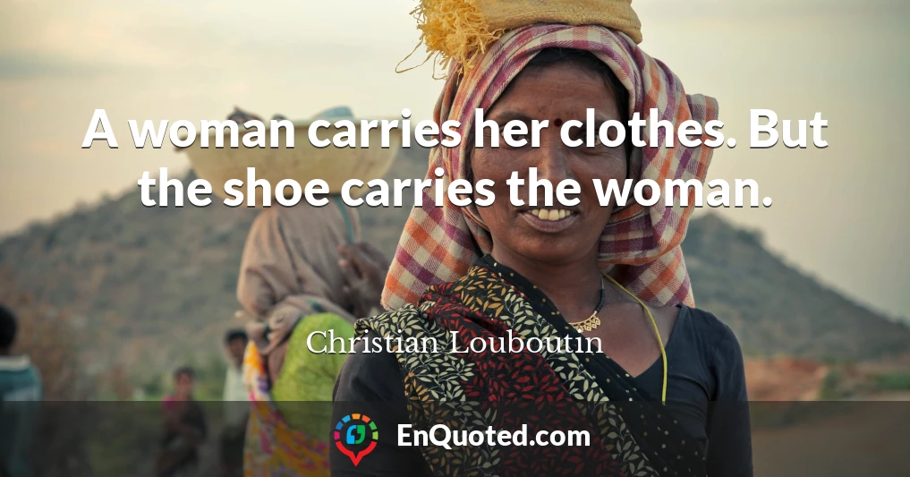 A woman carries her clothes. But the shoe carries the woman.