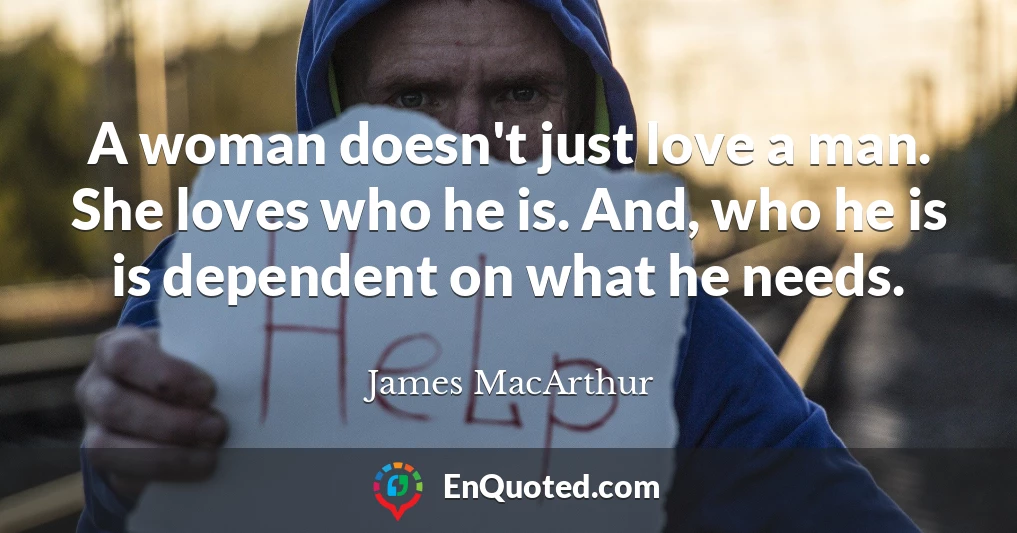 A woman doesn't just love a man. She loves who he is. And, who he is is dependent on what he needs.