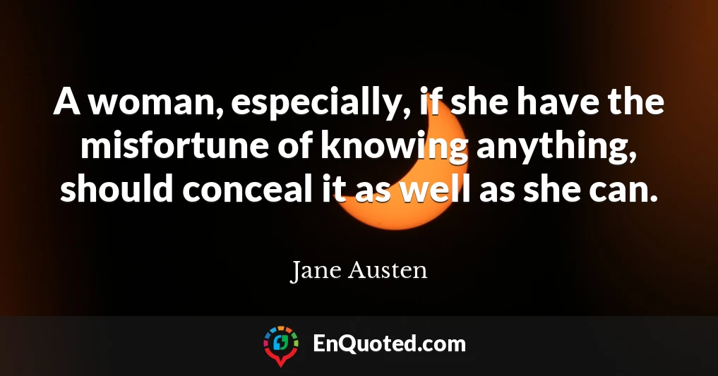 A woman, especially, if she have the misfortune of knowing anything, should conceal it as well as she can.